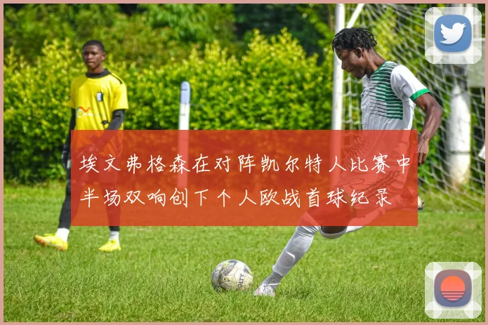 埃文弗格森在对阵凯尔特人比赛中半场双响创下个人欧战首球纪录