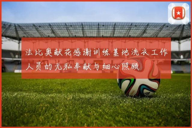法比奥献花感谢训练基地洗衣工作人员的无私奉献与细心照顾