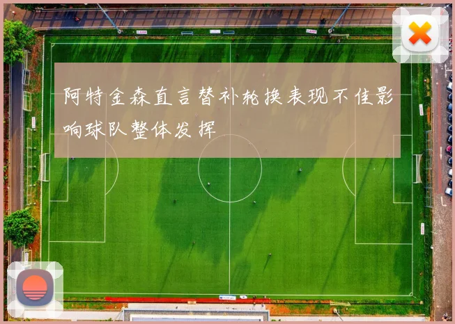 阿特金森直言替补轮换表现不佳影响球队整体发挥