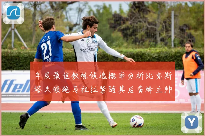 年度最佳教练候选概率分析比克斯塔夫领跑马祖拉紧随其后黄蜂主帅表现不佳