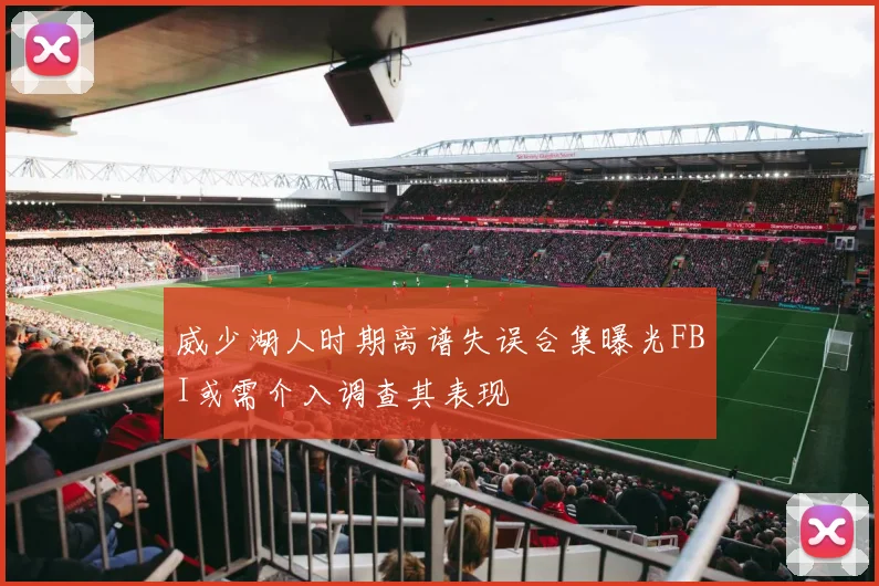 威少湖人时期离谱失误合集曝光FBI或需介入调查其表现