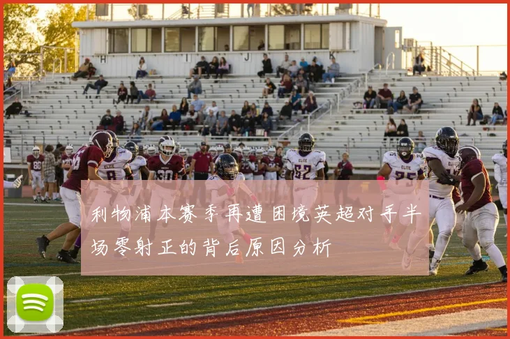 利物浦本赛季再遭困境英超对手半场零射正的背后原因分析