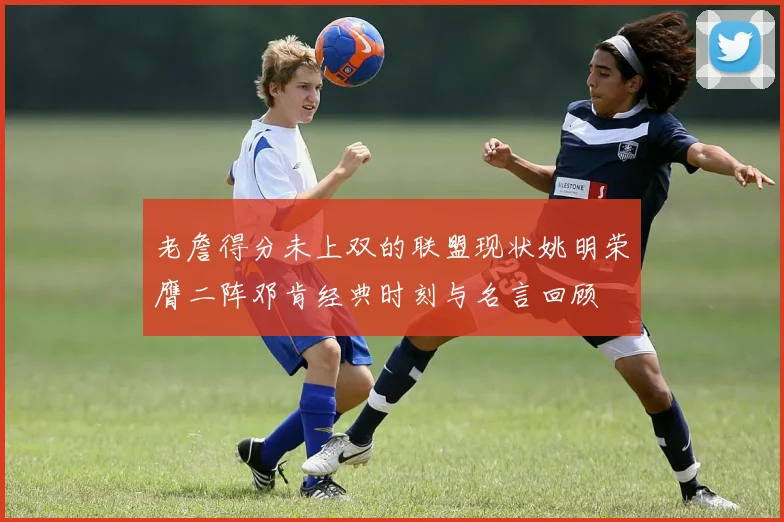 老詹得分未上双的联盟现状姚明荣膺二阵邓肯经典时刻与名言回顾