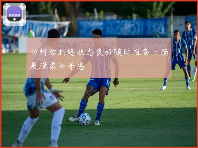 怀特称科塔状态良好随时准备上场展现柔和手感