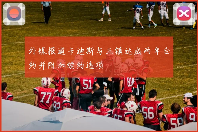 外媒报道卡迪斯与三镇达成两年合约并附加续约选项
