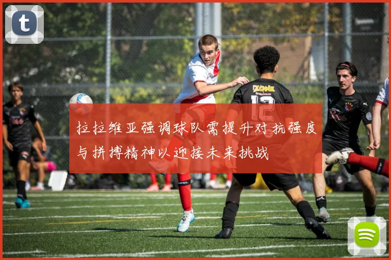 拉拉维亚强调球队需提升对抗强度与拼搏精神以迎接未来挑战