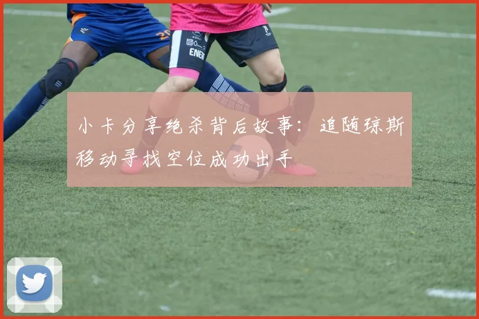 小卡分享绝杀背后故事：追随琼斯移动寻找空位成功出手