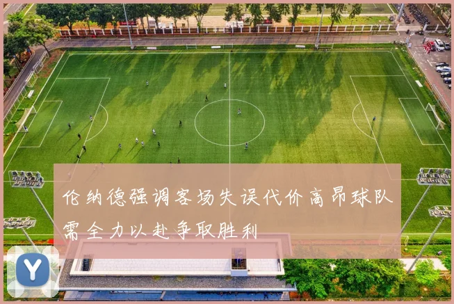 伦纳德强调客场失误代价高昂球队需全力以赴争取胜利