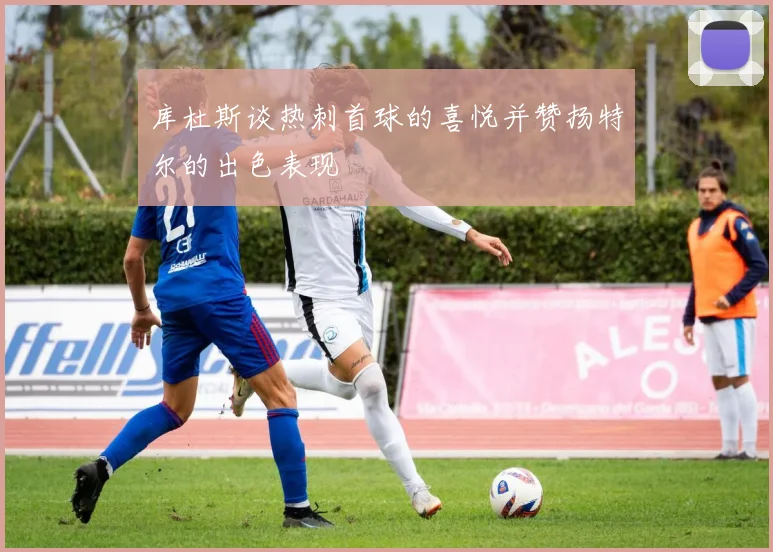 库杜斯谈热刺首球的喜悦并赞扬特尔的出色表现