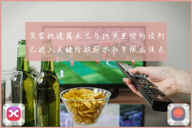 莫雷托透露米兰与托莫里续约谈判已进入关键阶段薪水和年限成焦点
