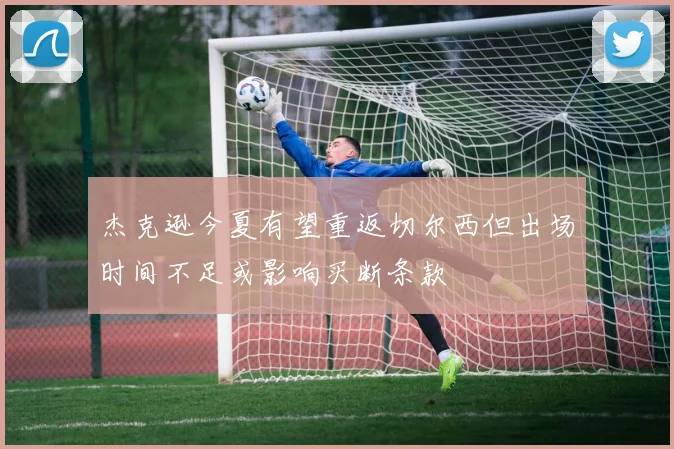 杰克逊今夏有望重返切尔西但出场时间不足或影响买断条款
