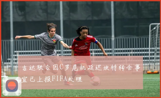 吉达联合因C罗危机延迟坎特转会事宜已上报FIFA处理