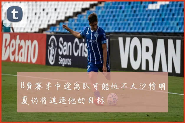 B费赛季中途离队可能性不大沙特明夏仍将追逐他的目标