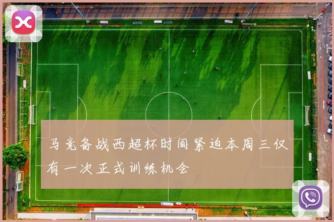 马竞备战西超杯时间紧迫本周三仅有一次正式训练机会