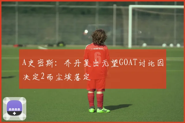A史密斯：乔丹复出无望GOAT讨论因决定2而尘埃落定