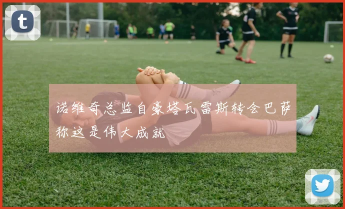 诺维奇总监自豪塔瓦雷斯转会巴萨称这是伟大成就