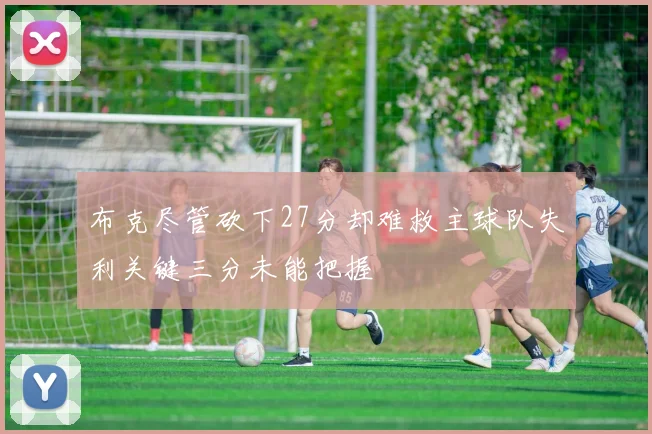布克尽管砍下27分却难救主球队失利关键三分未能把握