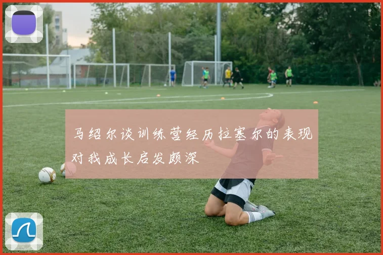 马绍尔谈训练营经历拉塞尔的表现对我成长启发颇深