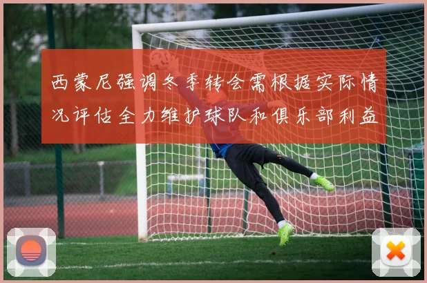 西蒙尼强调冬季转会需根据实际情况评估全力维护球队和俱乐部利益