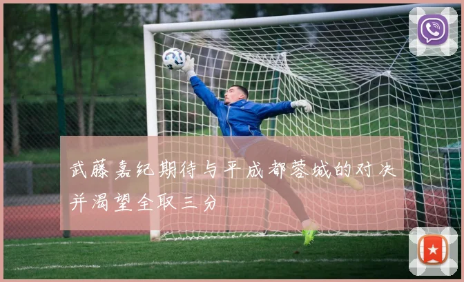 武藤嘉纪期待与平成都蓉城的对决并渴望全取三分