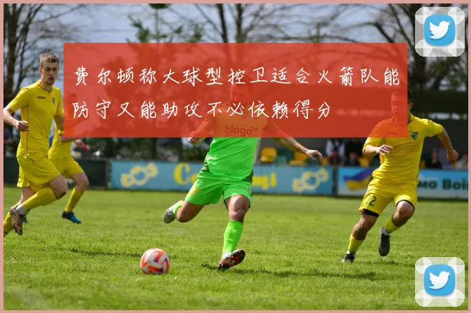 费尔顿称大球型控卫适合火箭队能防守又能助攻不必依赖得分