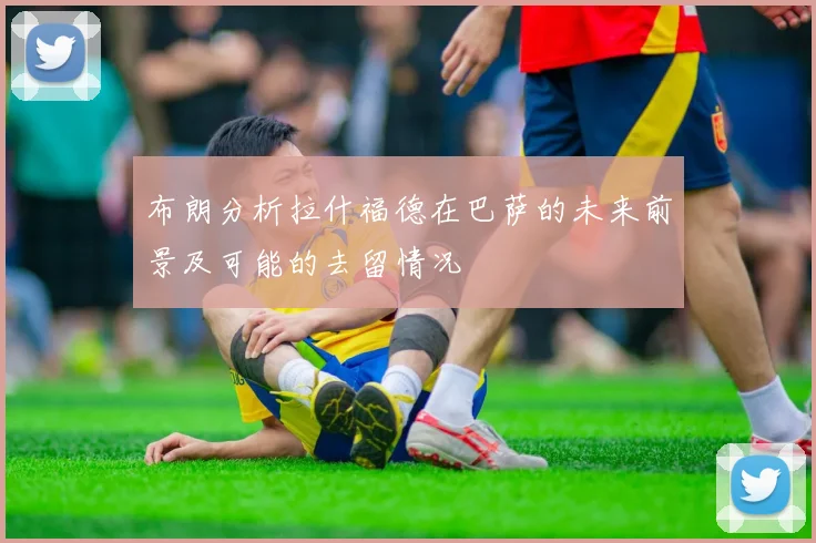 布朗分析拉什福德在巴萨的未来前景及可能的去留情况