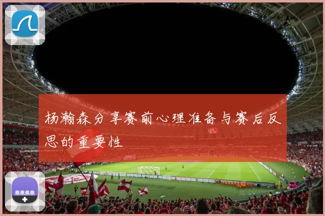 杨瀚森分享赛前心理准备与赛后反思的重要性