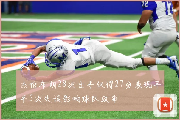 杰伦布朗28次出手仅得27分表现平平5次失误影响球队效率