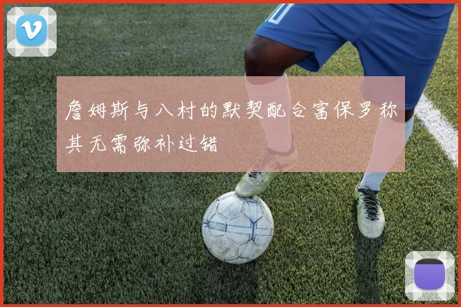 詹姆斯与八村的默契配合富保罗称其无需弥补过错