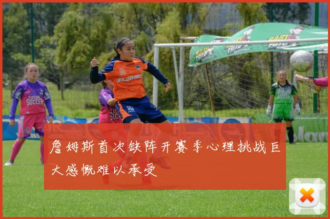 詹姆斯首次缺阵开赛季心理挑战巨大感慨难以承受