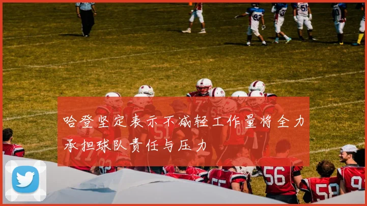 哈登坚定表示不减轻工作量将全力承担球队责任与压力