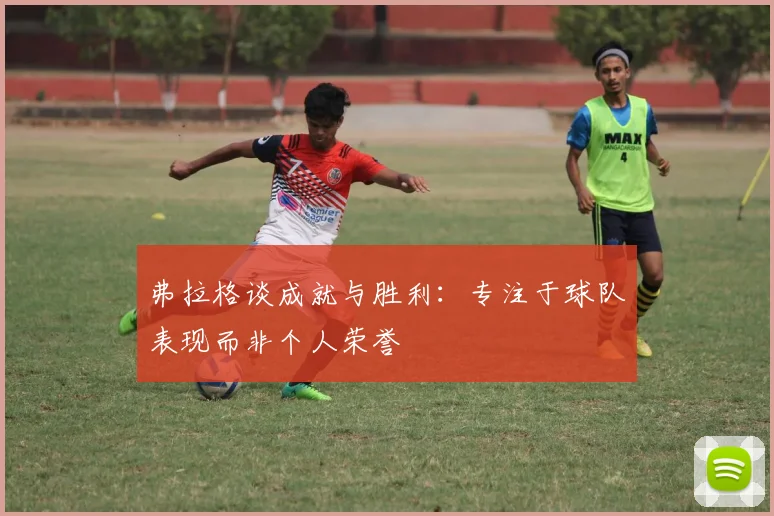 弗拉格谈成就与胜利：专注于球队表现而非个人荣誉