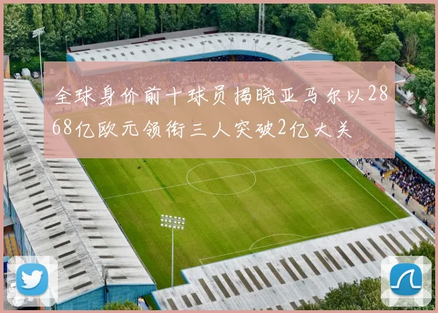 全球身价前十球员揭晓亚马尔以2868亿欧元领衔三人突破2亿大关
