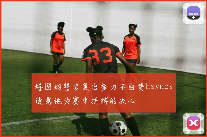 塔图姆誓言复出努力不白费Haynes透露他为赛季拼搏的决心