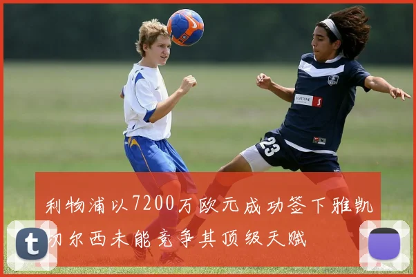 利物浦以7200万欧元成功签下雅凯切尔西未能竞争其顶级天赋