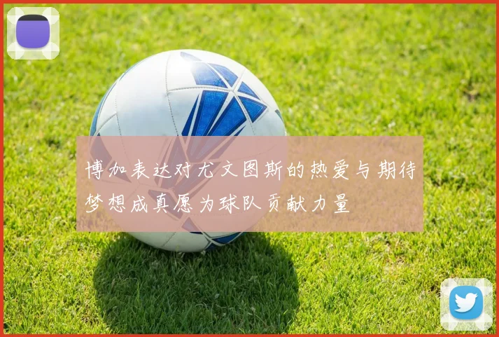 博加表达对尤文图斯的热爱与期待梦想成真愿为球队贡献力量