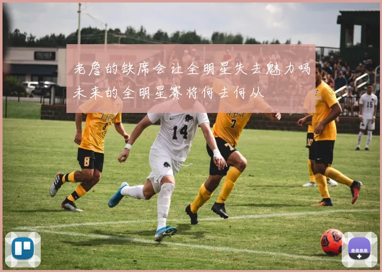 老詹的缺席会让全明星失去魅力吗未来的全明星赛将何去何从