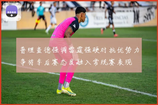 普理查德强调雷霆强硬对抗优势力争将季后赛态度融入常规赛表现
