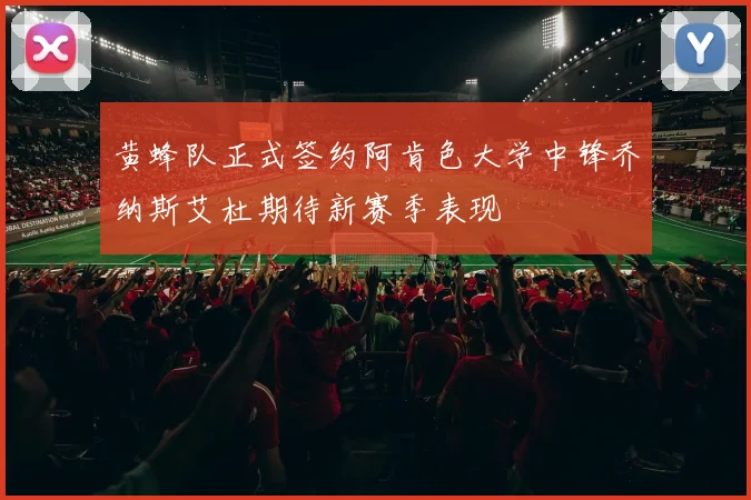 黄蜂队正式签约阿肯色大学中锋乔纳斯艾杜期待新赛季表现