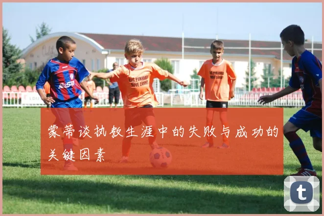 蒙蒂谈执教生涯中的失败与成功的关键因素