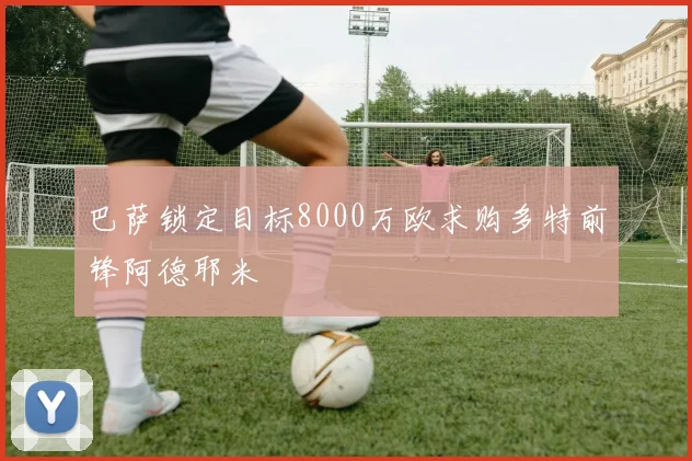 巴萨锁定目标8000万欧求购多特前锋阿德耶米