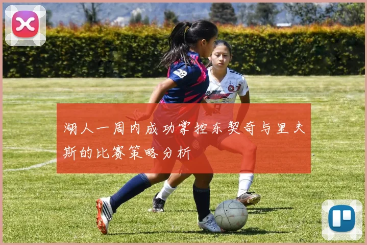 湖人一周内成功掌控东契奇与里夫斯的比赛策略分析
