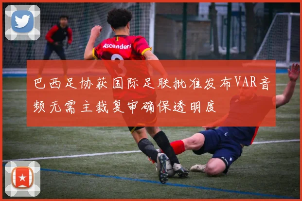 巴西足协获国际足联批准发布VAR音频无需主裁复审确保透明度