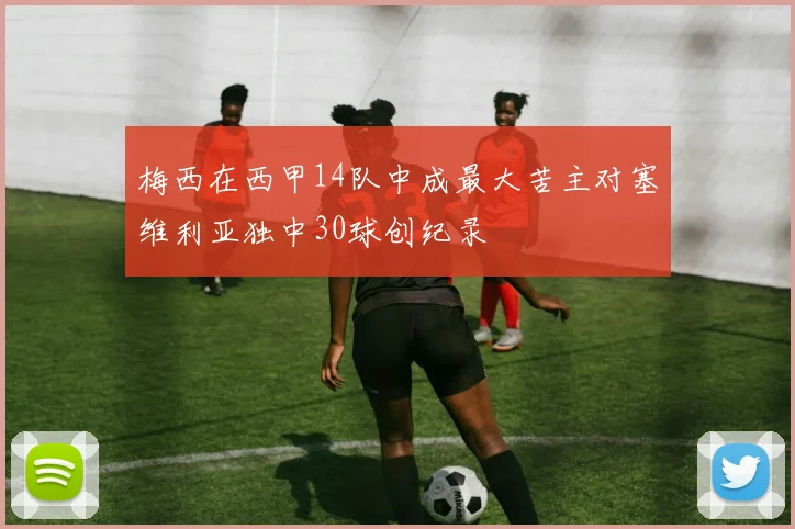 梅西在西甲14队中成最大苦主对塞维利亚独中30球创纪录