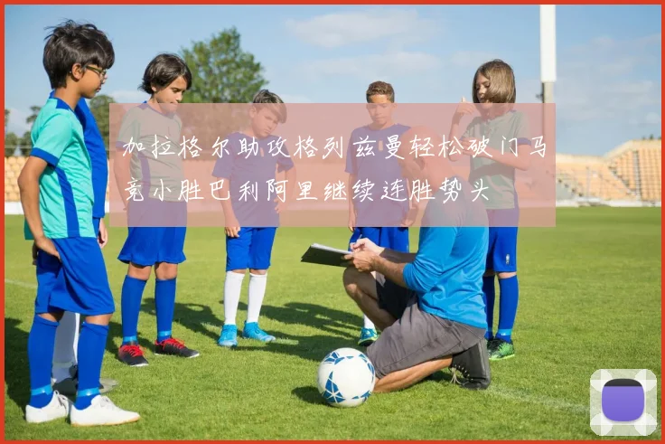 加拉格尔助攻格列兹曼轻松破门马竞小胜巴利阿里继续连胜势头