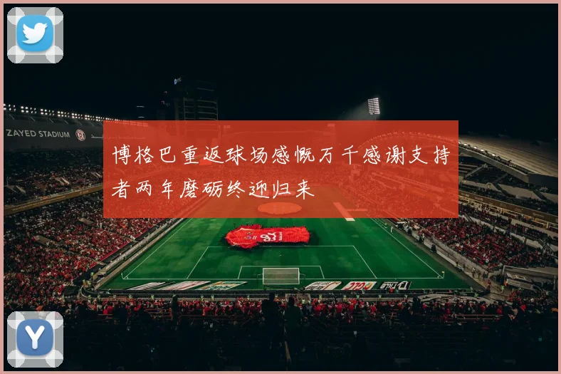 博格巴重返球场感慨万千感谢支持者两年磨砺终迎归来