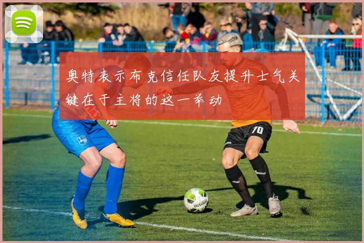 奥特表示布克信任队友提升士气关键在于主将的这一举动
