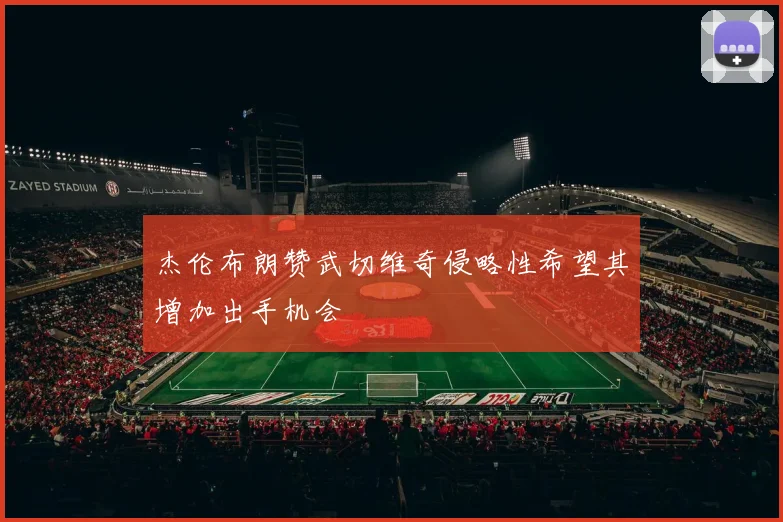 杰伦布朗赞武切维奇侵略性希望其增加出手机会