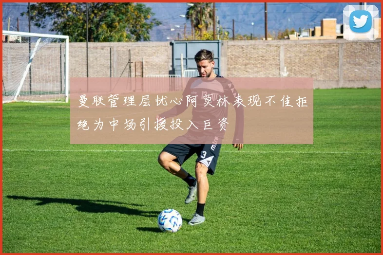 曼联管理层忧心阿莫林表现不佳拒绝为中场引援投入巨资