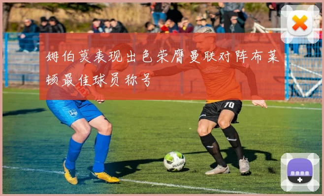 姆伯莫表现出色荣膺曼联对阵布莱顿最佳球员称号